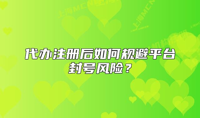 代辦注冊(cè)后如何規(guī)避平臺(tái)封號(hào)風(fēng)險(xiǎn)？
