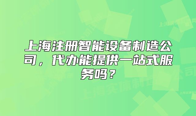 上海注冊智能設備制造公司，代辦能提供一站式服務嗎？