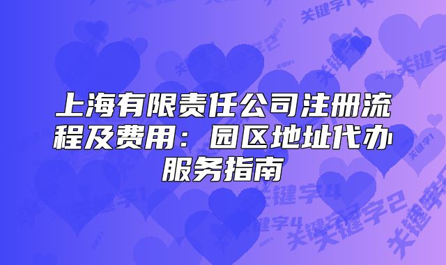 上海有限責(zé)任公司注冊(cè)流程及費(fèi)用：園區(qū)地址代辦服務(wù)指南