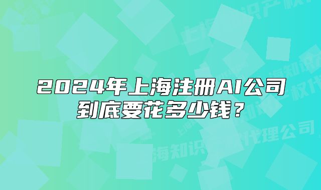 2024年上海注冊(cè)AI公司到底要花多少錢？