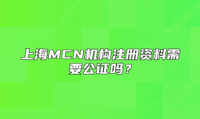 上海MCN機(jī)構(gòu)注冊(cè)資料需要公證嗎？