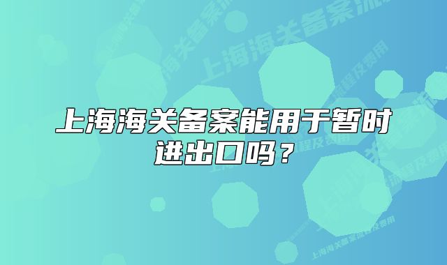 上海海關(guān)備案能用于暫時(shí)進(jìn)出口嗎？