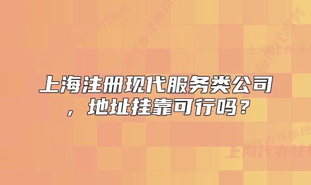 上海注冊現(xiàn)代服務(wù)類公司，地址掛靠可行嗎？