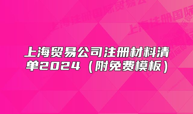 上海貿(mào)易公司注冊(cè)材料清單2024（附免費(fèi)模板）