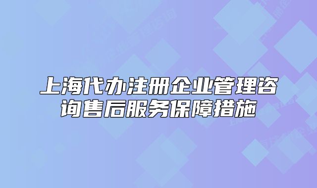 上海代辦注冊(cè)企業(yè)管理咨詢售后服務(wù)保障措施
