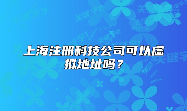 上海注冊(cè)科技公司可以虛擬地址嗎？