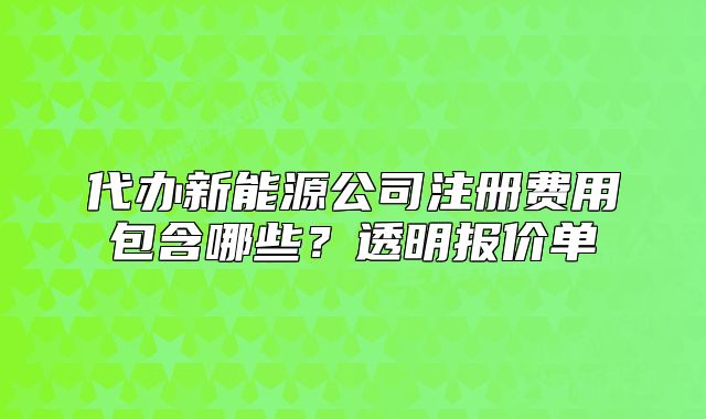 代辦新能源公司注冊費用包含哪些？透明報價單