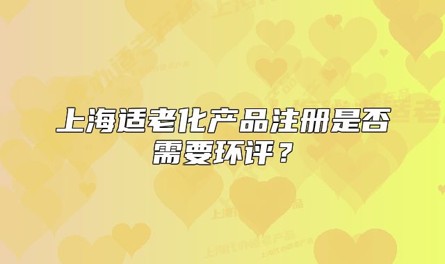 上海適老化產(chǎn)品注冊是否需要環(huán)評？