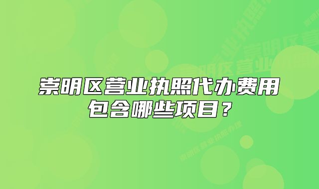 崇明區(qū)營業(yè)執(zhí)照代辦費(fèi)用包含哪些項目?