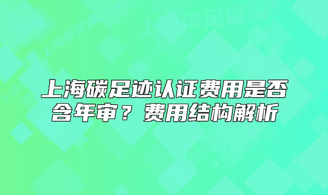 上海碳足跡認(rèn)證費(fèi)用是否含年審？費(fèi)用結(jié)構(gòu)解析