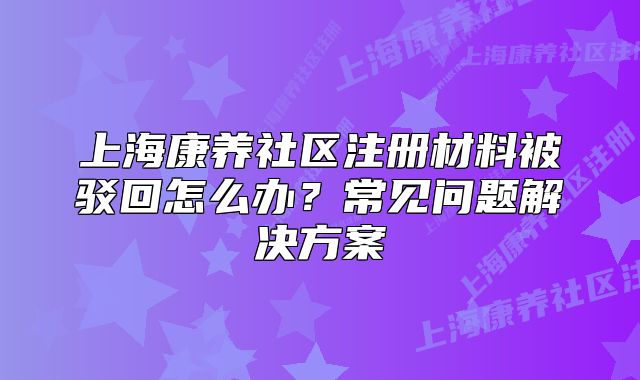 上?？叼B(yǎng)社區(qū)注冊材料被駁回怎么辦？常見問題解決方案