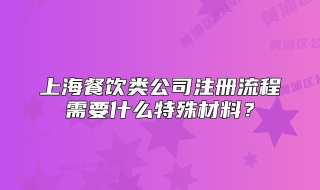 上海餐飲類(lèi)公司注冊(cè)流程需要什么特殊材料？