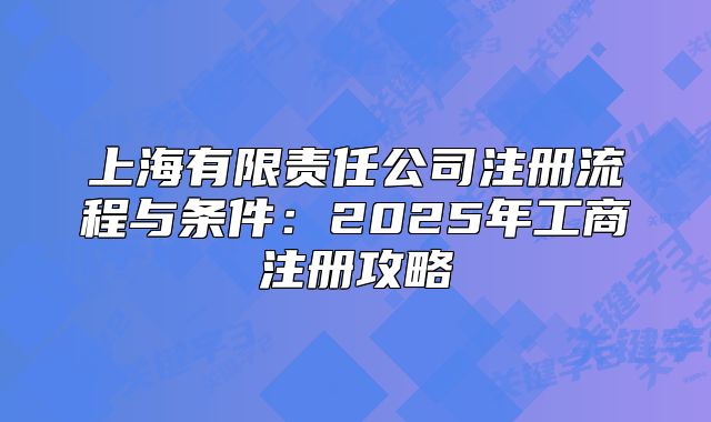 上海有限責(zé)任公司注冊流程與條件：2025年工商注冊攻略