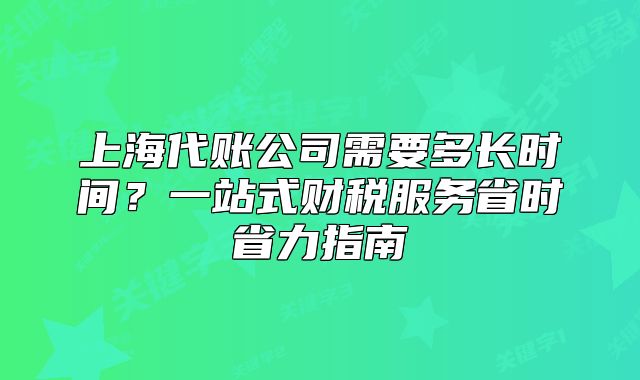 上海代賬公司需要多長時間？一站式財稅服務省時省力指南