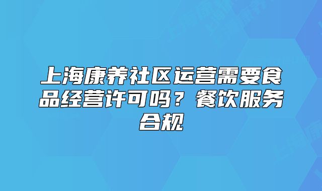 上?？叼B(yǎng)社區(qū)運(yùn)營需要食品經(jīng)營許可嗎？餐飲服務(wù)合規(guī)