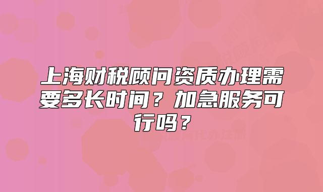 上海財稅顧問資質辦理需要多長時間？加急服務可行嗎？
