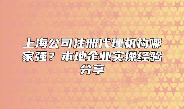 上海公司注冊代理機(jī)構(gòu)哪家強(qiáng)？本地企業(yè)實(shí)操經(jīng)驗(yàn)分享