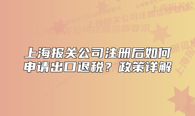 上海報關(guān)公司注冊后如何申請出口退稅？政策詳解