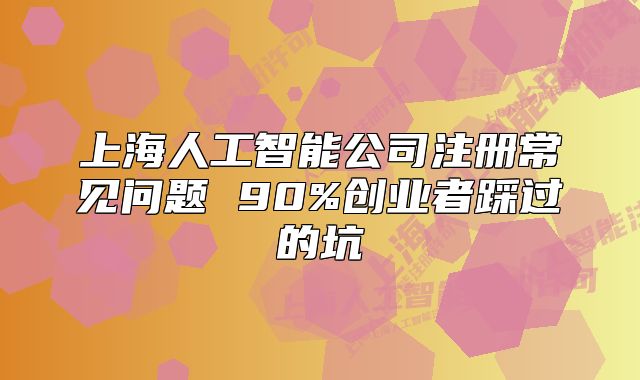 上海人工智能公司注冊常見問題 90%創(chuàng)業(yè)者踩過的坑