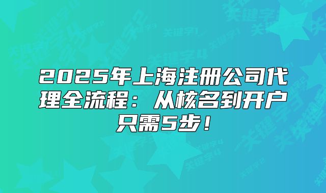 2025年上海注冊公司代理全流程：從核名到開戶只需5步！