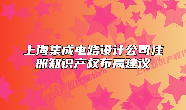 上海集成電路設計公司注冊知識產(chǎn)權(quán)布局建議