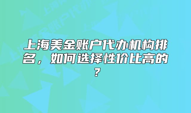 上海美金賬戶代辦機(jī)構(gòu)排名，如何選擇性價比高的？