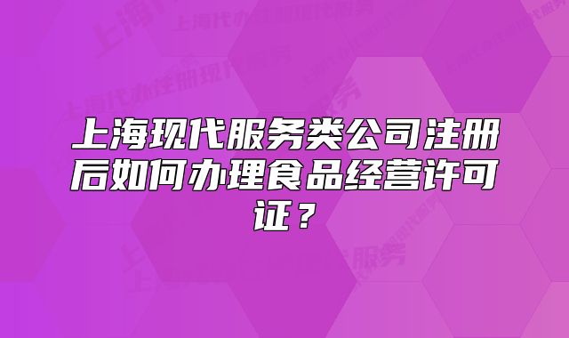 上?，F(xiàn)代服務(wù)類公司注冊后如何辦理食品經(jīng)營許可證？