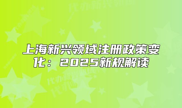 上海新興領(lǐng)域注冊政策變化：2025新規(guī)解讀