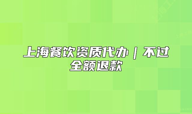 上海餐飲資質(zhì)代辦｜不過全額退款