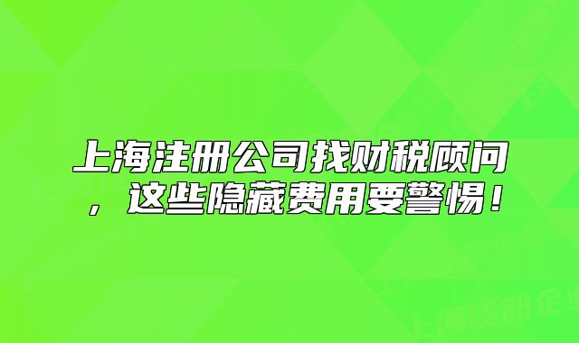 上海注冊(cè)公司找財(cái)稅顧問，這些隱藏費(fèi)用要警惕！