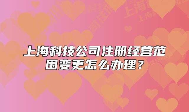 上海科技公司注冊經(jīng)營范圍變更怎么辦理？