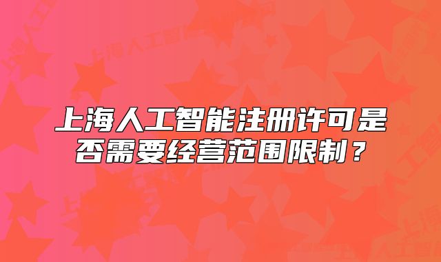 上海人工智能注冊許可是否需要經(jīng)營范圍限制？