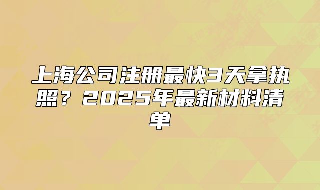 上海公司注冊最快3天拿執(zhí)照？2025年最新材料清單