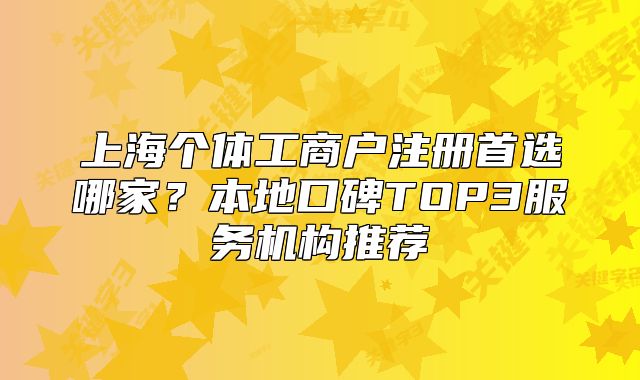 上海個(gè)體工商戶(hù)注冊(cè)首選哪家？本地口碑TOP3服務(wù)機(jī)構(gòu)推薦