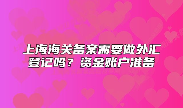上海海關(guān)備案需要做外匯登記嗎？資金賬戶準(zhǔn)備
