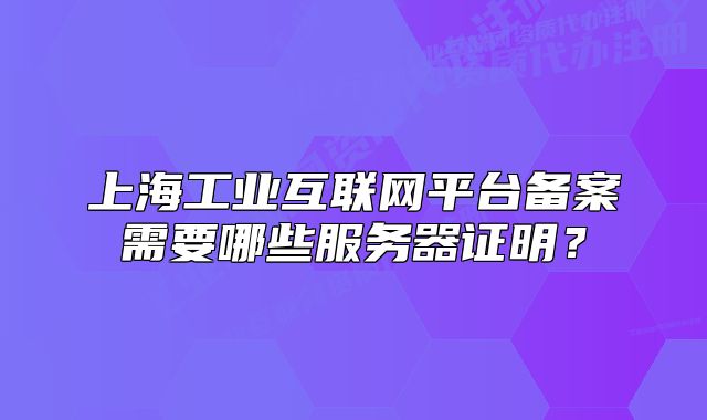 上海工業(yè)互聯(lián)網(wǎng)平臺(tái)備案需要哪些服務(wù)器證明？