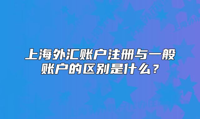 上海外匯賬戶注冊(cè)與一般賬戶的區(qū)別是什么？