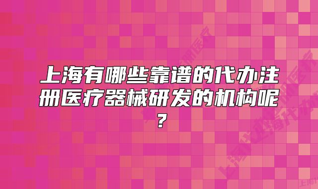 上海有哪些靠譜的代辦注冊(cè)醫(yī)療器械研發(fā)的機(jī)構(gòu)呢？