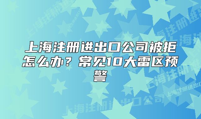 上海注冊(cè)進(jìn)出口公司被拒怎么辦？常見10大雷區(qū)預(yù)警