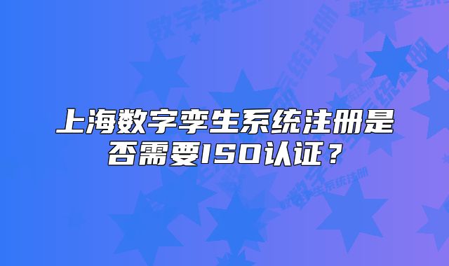 上海數(shù)字孿生系統(tǒng)注冊(cè)是否需要ISO認(rèn)證？