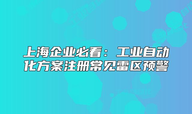 上海企業(yè)必看：工業(yè)自動化方案注冊常見雷區(qū)預(yù)警