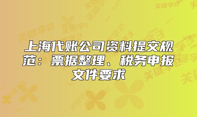 上海代賬公司資料提交規(guī)范：票據(jù)整理、稅務申報文件要求