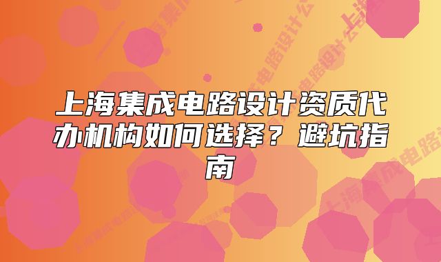 上海集成電路設(shè)計(jì)資質(zhì)代辦機(jī)構(gòu)如何選擇？避坑指南