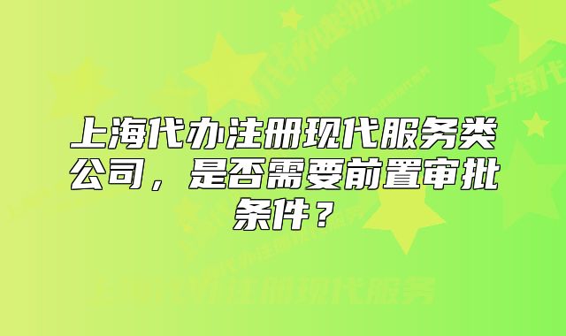 上海代辦注冊現(xiàn)代服務(wù)類公司，是否需要前置審批條件？