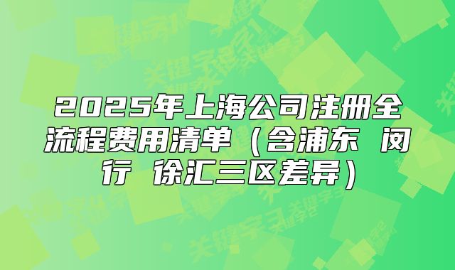 2025年上海公司注冊全流程費用清單（含浦東 閔行 徐匯三區(qū)差異）