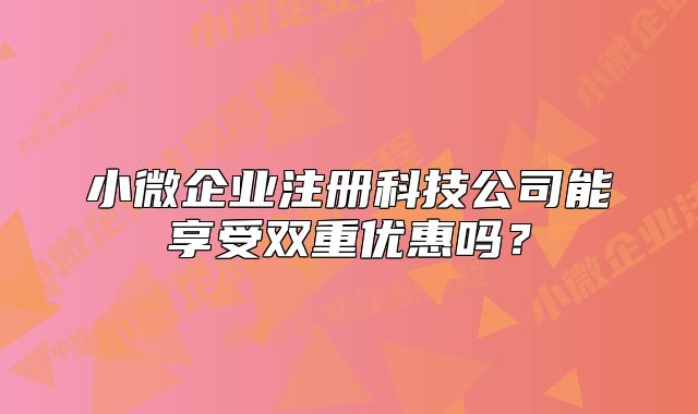 小微企業(yè)注冊科技公司能享受雙重優(yōu)惠嗎？