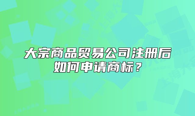 大宗商品貿(mào)易公司注冊后如何申請商標(biāo)？