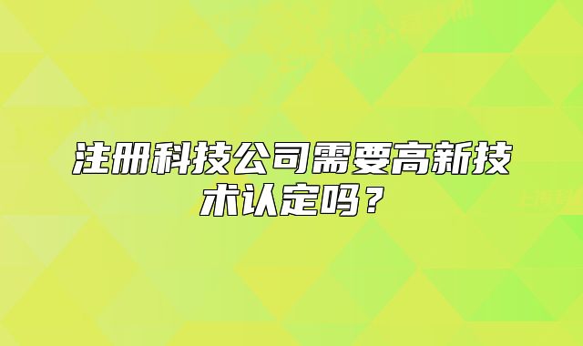 注冊科技公司需要高新技術(shù)認(rèn)定嗎？
