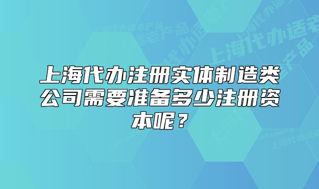 上海代辦注冊實體制造類公司需要準(zhǔn)備多少注冊資本呢？