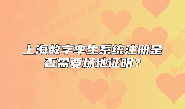 上海數(shù)字孿生系統(tǒng)注冊是否需要場地證明？